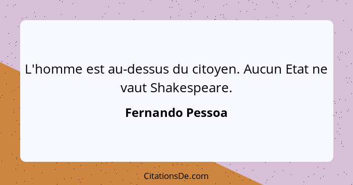 L'homme est au-dessus du citoyen. Aucun Etat ne vaut Shakespeare.... - Fernando Pessoa