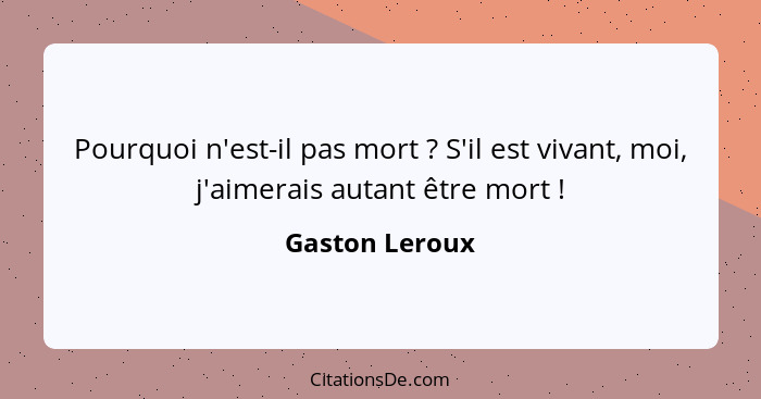 Pourquoi n'est-il pas mort ? S'il est vivant, moi, j'aimerais autant être mort !... - Gaston Leroux