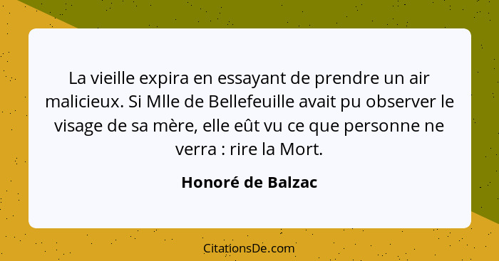 La vieille expira en essayant de prendre un air malicieux. Si Mlle de Bellefeuille avait pu observer le visage de sa mère, elle eût... - Honoré de Balzac