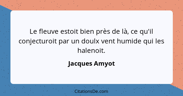 Le fleuve estoit bien près de là, ce qu'il conjecturoit par un doulx vent humide qui les halenoit.... - Jacques Amyot