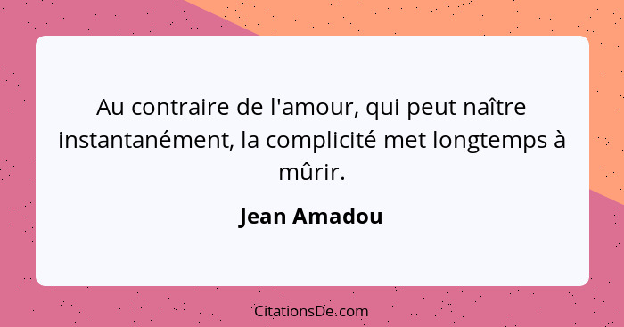 Au contraire de l'amour, qui peut naître instantanément, la complicité met longtemps à mûrir.... - Jean Amadou