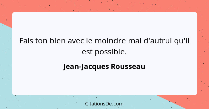 Fais ton bien avec le moindre mal d'autrui qu'il est possible.... - Jean-Jacques Rousseau