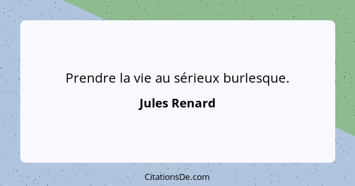 Prendre la vie au sérieux burlesque.... - Jules Renard