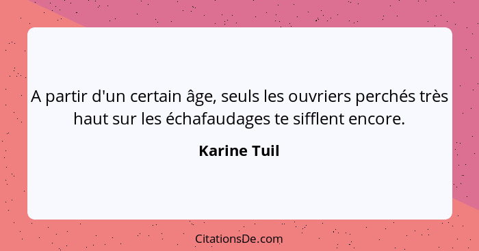 A partir d'un certain âge, seuls les ouvriers perchés très haut sur les échafaudages te sifflent encore.... - Karine Tuil