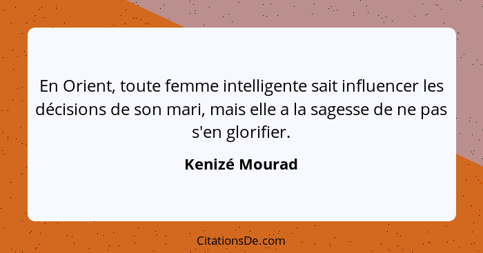 En Orient, toute femme intelligente sait influencer les décisions de son mari, mais elle a la sagesse de ne pas s'en glorifier.... - Kenizé Mourad