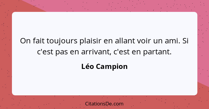 On fait toujours plaisir en allant voir un ami. Si c'est pas en arrivant, c'est en partant.... - Léo Campion