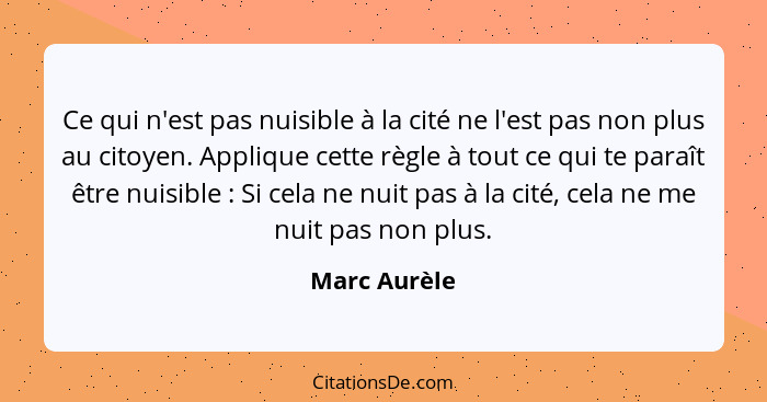 Ce qui n'est pas nuisible à la cité ne l'est pas non plus au citoyen. Applique cette règle à tout ce qui te paraît être nuisible :... - Marc Aurèle