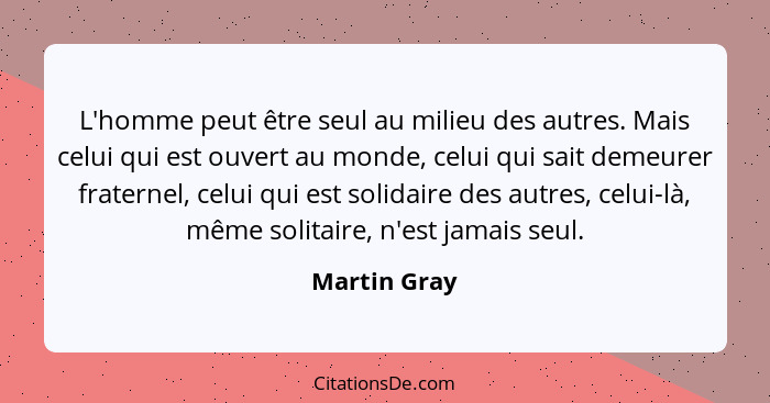 L'homme peut être seul au milieu des autres. Mais celui qui est ouvert au monde, celui qui sait demeurer fraternel, celui qui est solida... - Martin Gray