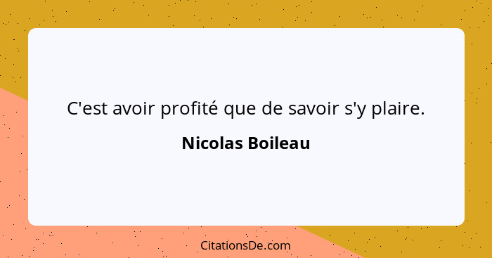 C'est avoir profité que de savoir s'y plaire.... - Nicolas Boileau