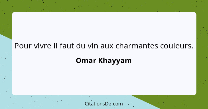 Pour vivre il faut du vin aux charmantes couleurs.... - Omar Khayyam
