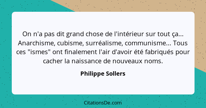 On n'a pas dit grand chose de l'intérieur sur tout ça... Anarchisme, cubisme, surréalisme, communisme... Tous ces "ismes" ont final... - Philippe Sollers