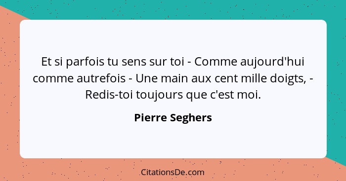 Et si parfois tu sens sur toi - Comme aujourd'hui comme autrefois - Une main aux cent mille doigts, - Redis-toi toujours que c'est mo... - Pierre Seghers