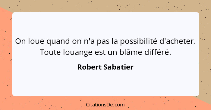 On loue quand on n'a pas la possibilité d'acheter. Toute louange est un blâme différé.... - Robert Sabatier