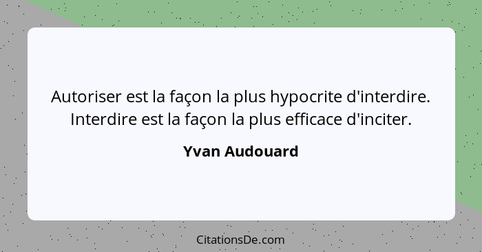 Autoriser est la façon la plus hypocrite d'interdire. Interdire est la façon la plus efficace d'inciter.... - Yvan Audouard