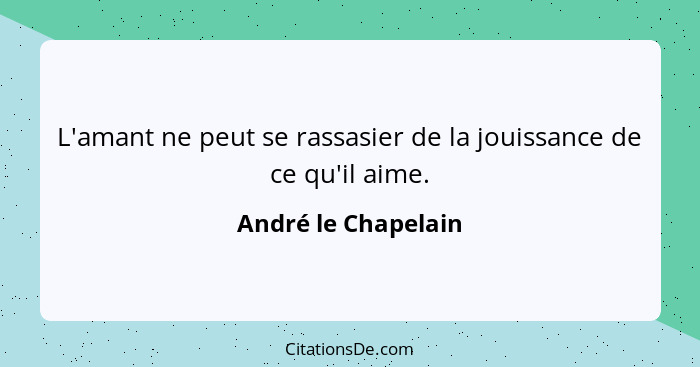 L'amant ne peut se rassasier de la jouissance de ce qu'il aime.... - André le Chapelain