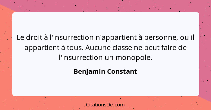 Le droit à l'insurrection n'appartient à personne, ou il appartient à tous. Aucune classe ne peut faire de l'insurrection un monop... - Benjamin Constant