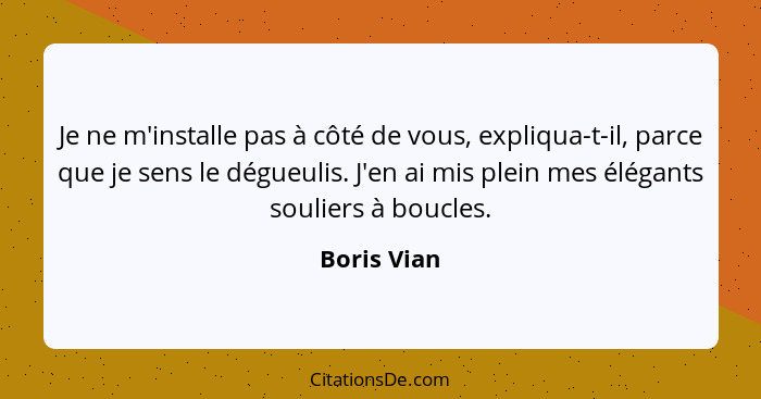 Je ne m'installe pas à côté de vous, expliqua-t-il, parce que je sens le dégueulis. J'en ai mis plein mes élégants souliers à boucles.... - Boris Vian