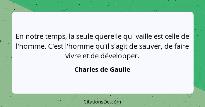 En notre temps, la seule querelle qui vaille est celle de l'homme. C'est l'homme qu'il s'agit de sauver, de faire vivre et de déve... - Charles de Gaulle