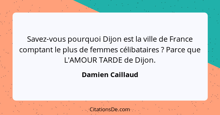 Savez-vous pourquoi Dijon est la ville de France comptant le plus de femmes célibataires ? Parce que L'AMOUR TARDE de Dijon.... - Damien Caillaud