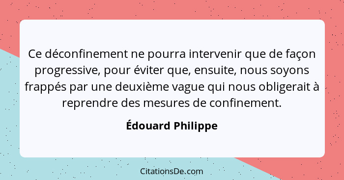 Ce déconfinement ne pourra intervenir que de façon progressive, pour éviter que, ensuite, nous soyons frappés par une deuxième vagu... - Édouard Philippe