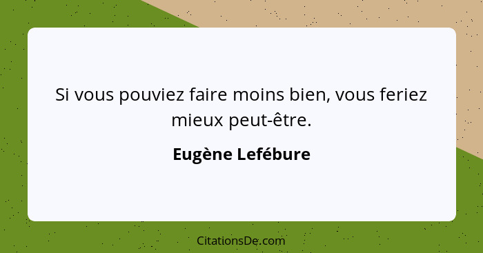 Si vous pouviez faire moins bien, vous feriez mieux peut-être.... - Eugène Lefébure