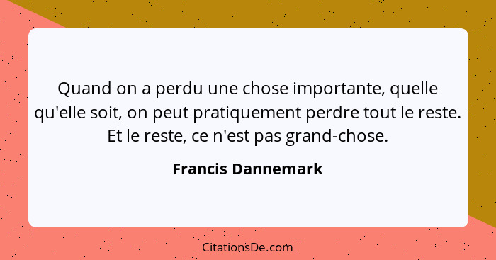 Quand on a perdu une chose importante, quelle qu'elle soit, on peut pratiquement perdre tout le reste. Et le reste, ce n'est pas g... - Francis Dannemark