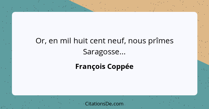 Or, en mil huit cent neuf, nous prîmes Saragosse...... - François Coppée