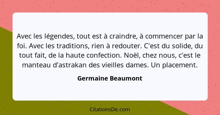 Avec les légendes, tout est à craindre, à commencer par la foi. Avec les traditions, rien à redouter. C'est du solide, du tout fai... - Germaine Beaumont