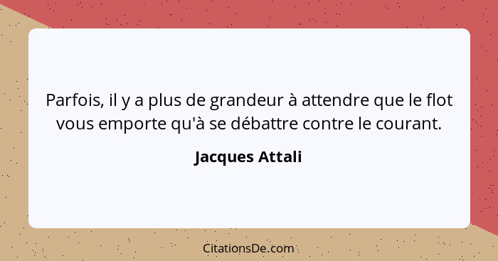 Parfois, il y a plus de grandeur à attendre que le flot vous emporte qu'à se débattre contre le courant.... - Jacques Attali
