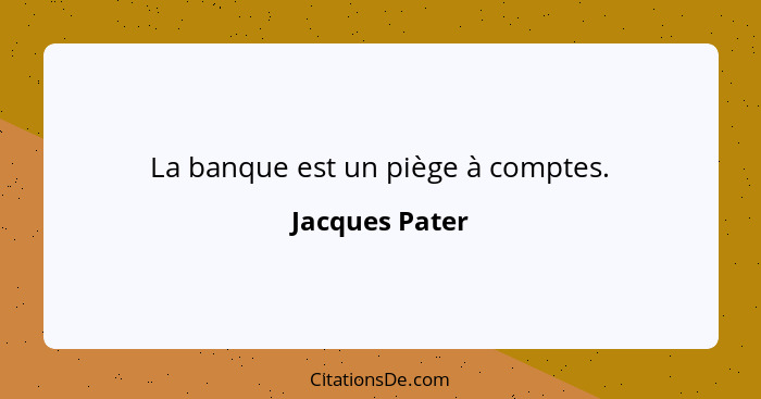 La banque est un piège à comptes.... - Jacques Pater