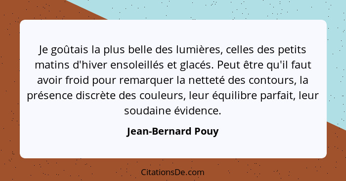 Je goûtais la plus belle des lumières, celles des petits matins d'hiver ensoleillés et glacés. Peut être qu'il faut avoir froid po... - Jean-Bernard Pouy