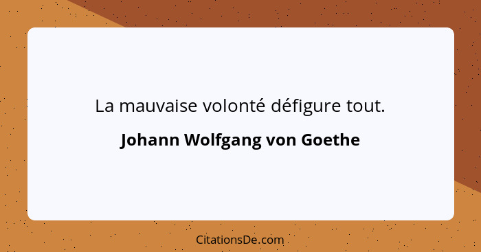 La mauvaise volonté défigure tout.... - Johann Wolfgang von Goethe