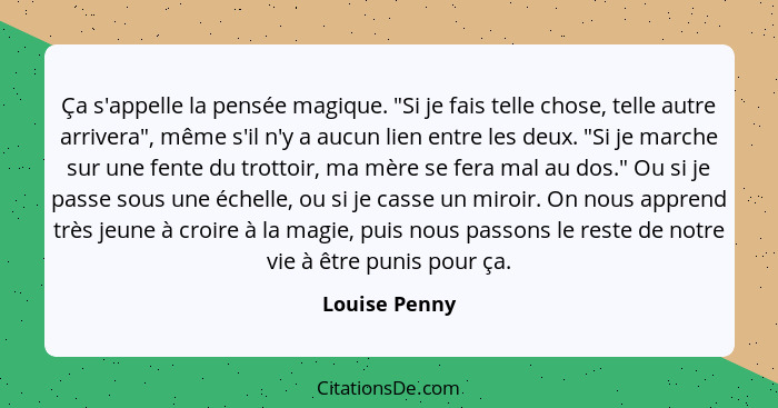 Ça s'appelle la pensée magique. "Si je fais telle chose, telle autre arrivera", même s'il n'y a aucun lien entre les deux. "Si je march... - Louise Penny