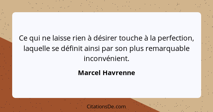 Ce qui ne laisse rien à désirer touche à la perfection, laquelle se définit ainsi par son plus remarquable inconvénient.... - Marcel Havrenne