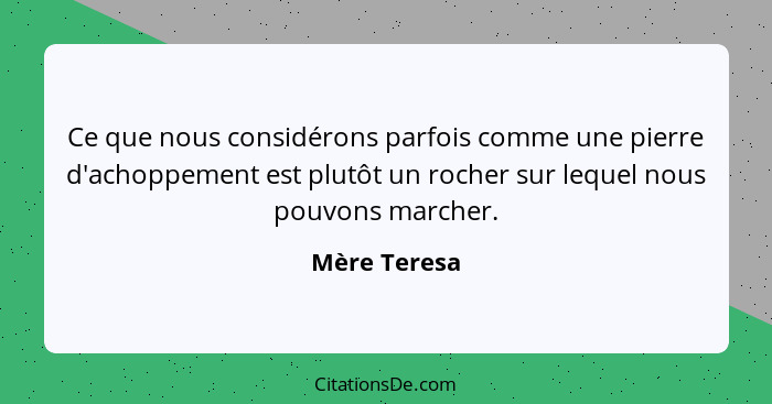 Ce que nous considérons parfois comme une pierre d'achoppement est plutôt un rocher sur lequel nous pouvons marcher.... - Mère Teresa