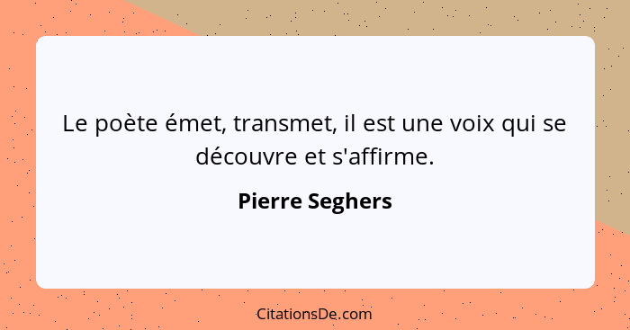 Le poète émet, transmet, il est une voix qui se découvre et s'affirme.... - Pierre Seghers