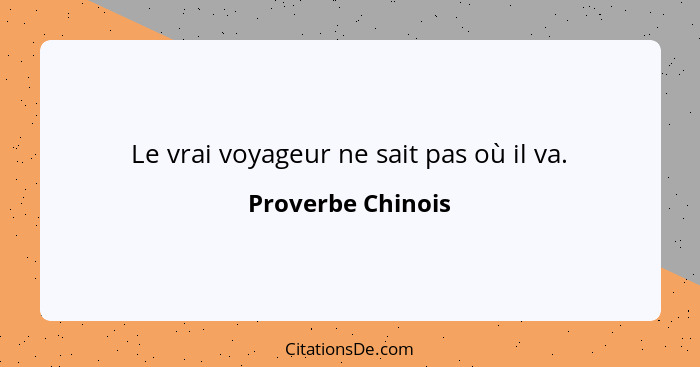 Le vrai voyageur ne sait pas où il va.... - Proverbe Chinois