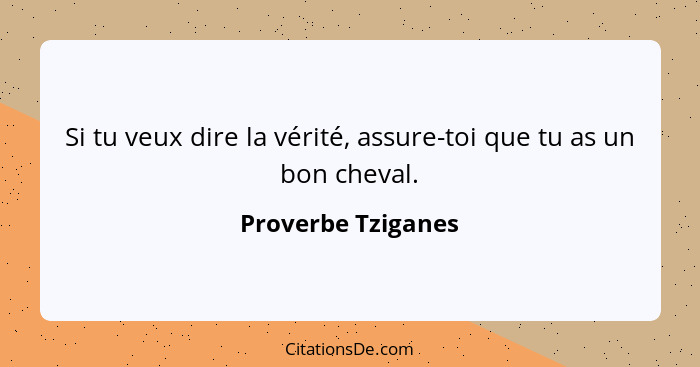 Si tu veux dire la vérité, assure-toi que tu as un bon cheval.... - Proverbe Tziganes