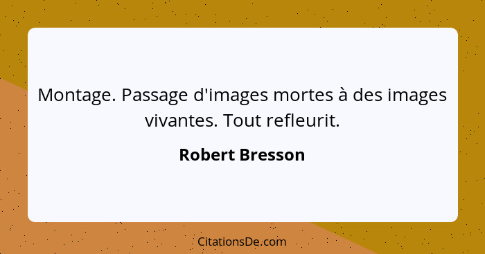 Montage. Passage d'images mortes à des images vivantes. Tout refleurit.... - Robert Bresson