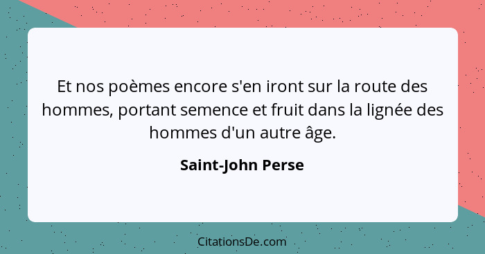 Et nos poèmes encore s'en iront sur la route des hommes, portant semence et fruit dans la lignée des hommes d'un autre âge.... - Saint-John Perse