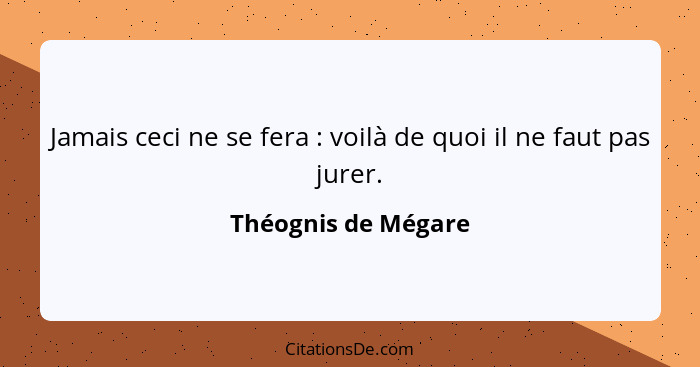 Jamais ceci ne se fera : voilà de quoi il ne faut pas jurer.... - Théognis de Mégare