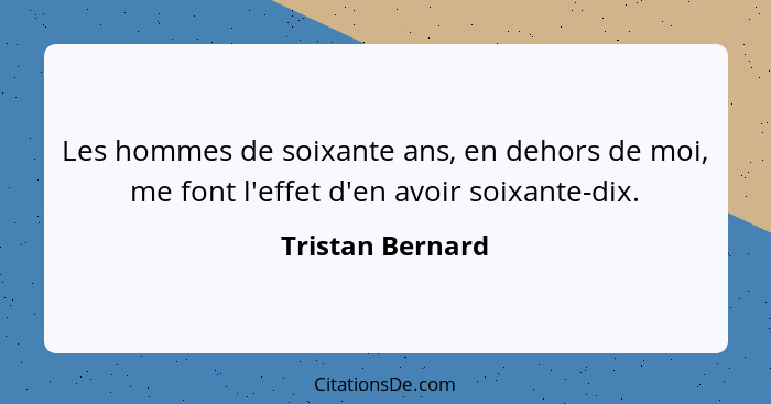 Les hommes de soixante ans, en dehors de moi, me font l'effet d'en avoir soixante-dix.... - Tristan Bernard