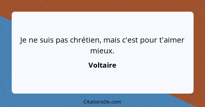 Je ne suis pas chrétien, mais c'est pour t'aimer mieux.... - Voltaire