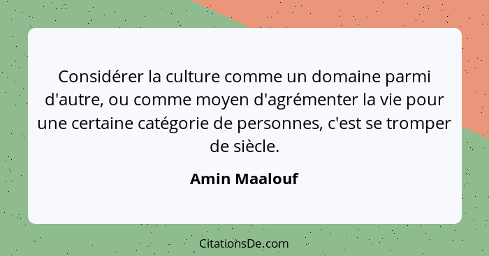 Considérer la culture comme un domaine parmi d'autre, ou comme moyen d'agrémenter la vie pour une certaine catégorie de personnes, c'es... - Amin Maalouf