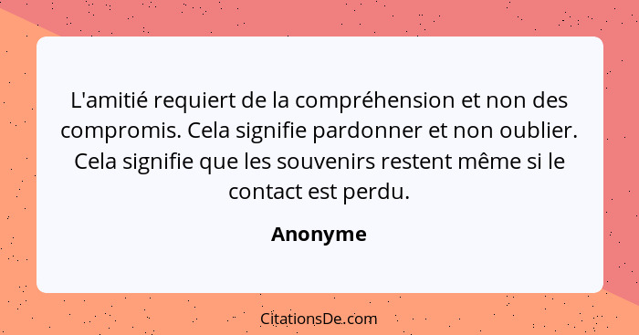 L'amitié requiert de la compréhension et non des compromis. Cela signifie pardonner et non oublier. Cela signifie que les souvenirs restent... - Anonyme