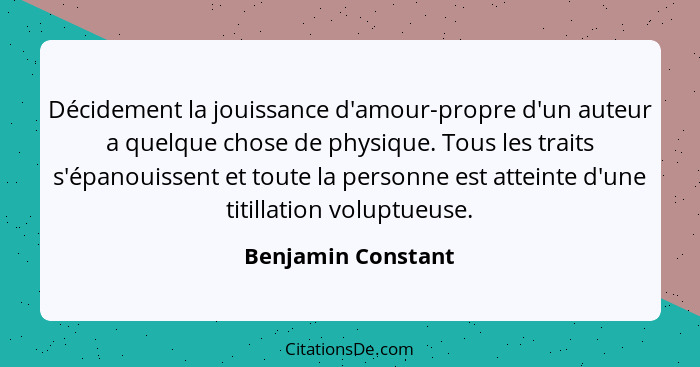 Décidement la jouissance d'amour-propre d'un auteur a quelque chose de physique. Tous les traits s'épanouissent et toute la person... - Benjamin Constant