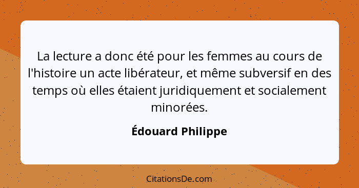 La lecture a donc été pour les femmes au cours de l'histoire un acte libérateur, et même subversif en des temps où elles étaient ju... - Édouard Philippe