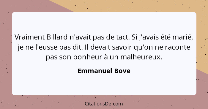 Vraiment Billard n'avait pas de tact. Si j'avais été marié, je ne l'eusse pas dit. Il devait savoir qu'on ne raconte pas son bonheur à... - Emmanuel Bove