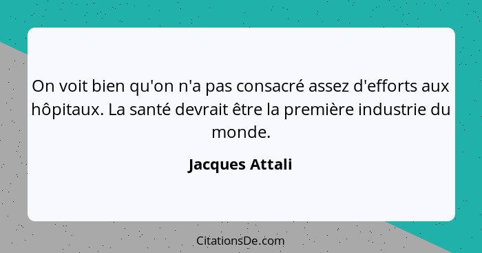 On voit bien qu'on n'a pas consacré assez d'efforts aux hôpitaux. La santé devrait être la première industrie du monde.... - Jacques Attali