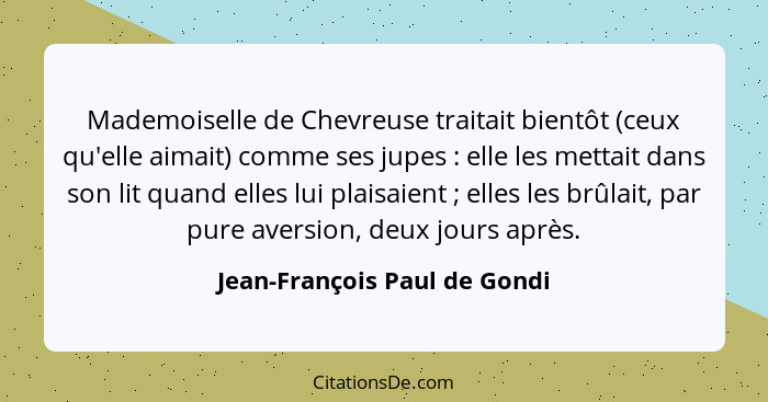 Mademoiselle de Chevreuse traitait bientôt (ceux qu'elle aimait) comme ses jupes : elle les mettait dans son lit qu... - Jean-François Paul de Gondi